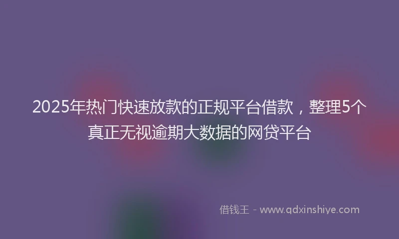 2025年热门快速放款的正规平台借款，整理5个真正无视逾期大数据的网贷平台