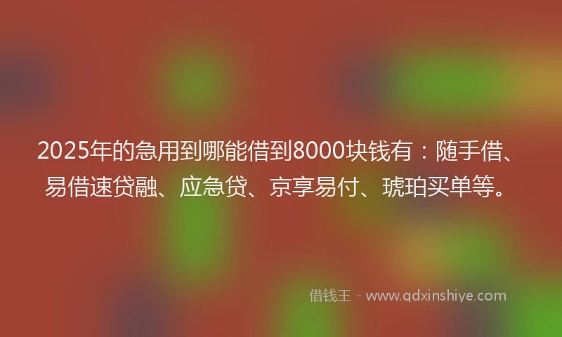 2025年的急用到哪能借到8000块钱有：随手借、易借速贷融、应急贷、京享易付、琥珀买单等。