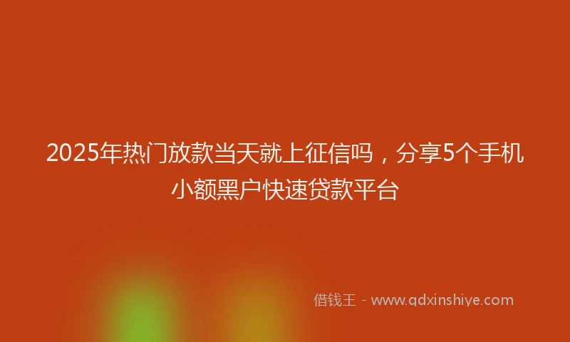 2025年热门放款当天就上征信吗，分享5个手机小额黑户快速贷款平台