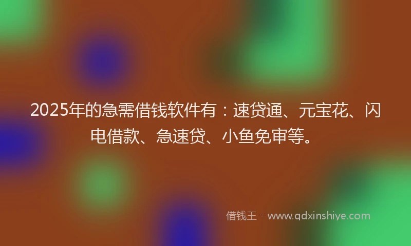 2025年的急需借钱软件有：速贷通、元宝花、闪电借款、急速贷、小鱼免审等。