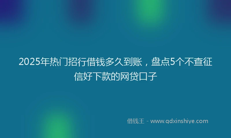2025年热门招行借钱多久到账，盘点5个不查征信好下款的网贷口子