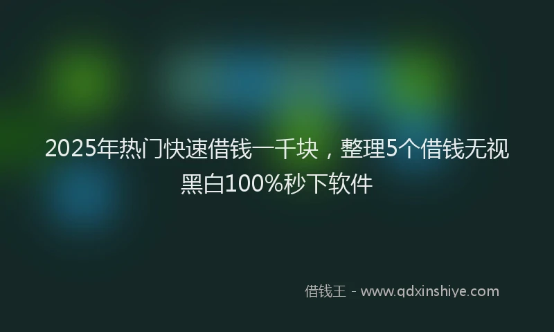 2025年热门快速借钱一千块，整理5个借钱无视黑白100%秒下软件