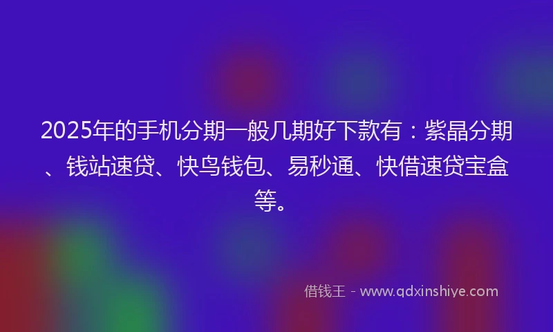 2025年的手机分期一般几期好下款有：紫晶分期、钱站速贷、快鸟钱包、易秒通、快借速贷宝盒等。