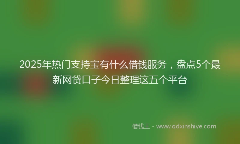 2025年热门支持宝有什么借钱服务，盘点5个最新网贷口子今日整理这五个平台