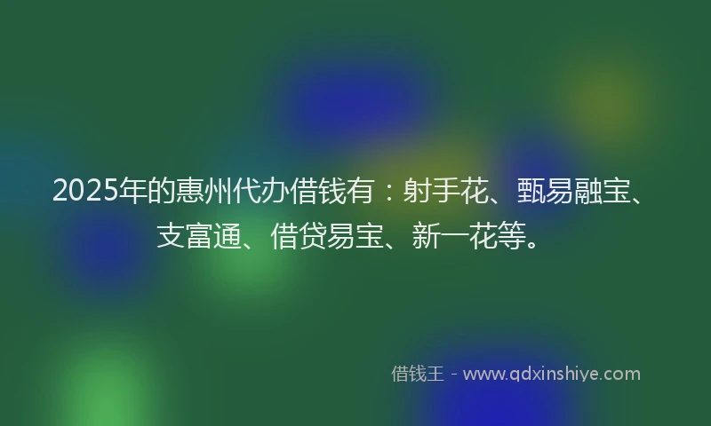 2025年的惠州代办借钱有：射手花、甄易融宝、支富通、借贷易宝、新一花等。
