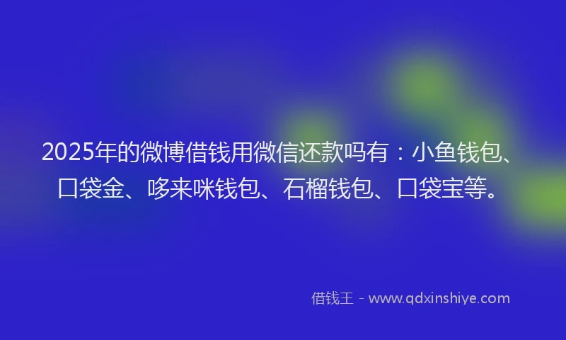 2025年的微博借钱用微信还款吗有：小鱼钱包、口袋金、哆来咪钱包、石榴钱包、口袋宝等。
