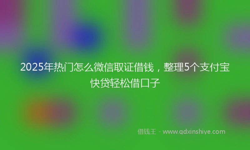 2025年热门怎么微信取证借钱，整理5个支付宝快贷轻松借口子