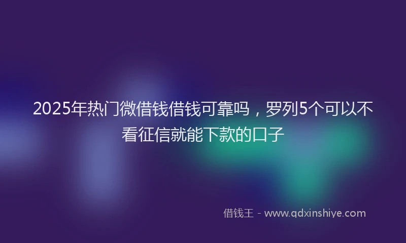 2025年热门微借钱借钱可靠吗，罗列5个可以不看征信就能下款的口子