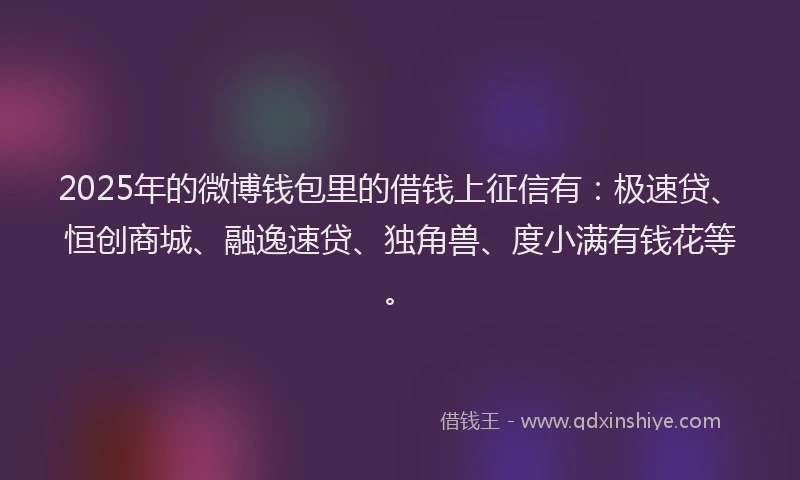 2025年的微博钱包里的借钱上征信有：极速贷、恒创商城、融逸速贷、独角兽、度小满有钱花等。