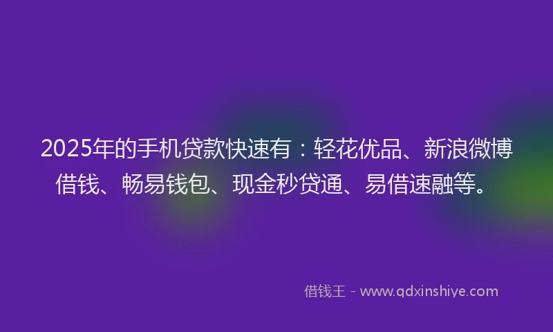 2025年的手机贷款快速有：轻花优品、新浪微博借钱、畅易钱包、现金秒贷通、易借速融等。