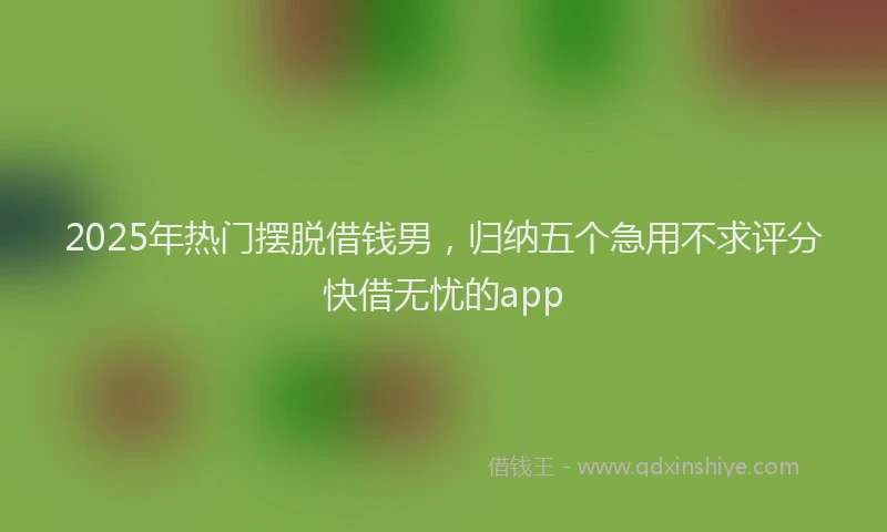 2025年热门摆脱借钱男，归纳五个急用不求评分快借无忧的app