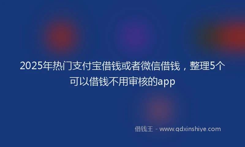 2025年热门支付宝借钱或者微信借钱，整理5个可以借钱不用审核的app