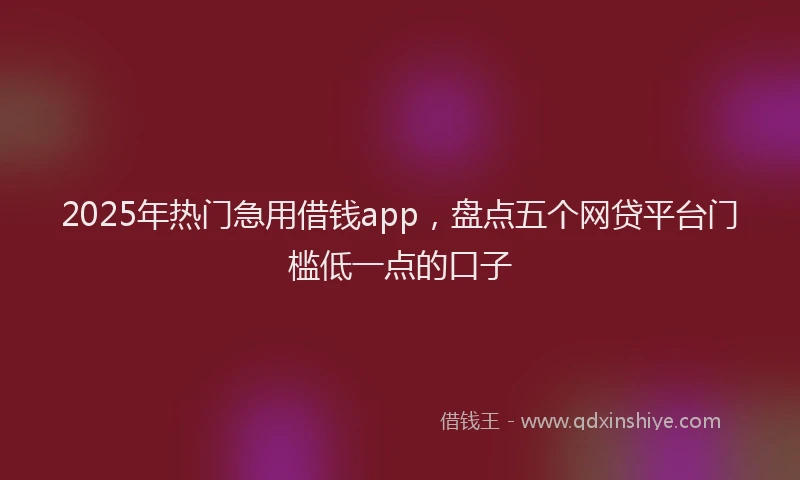 2025年热门急用借钱app，盘点五个网贷平台门槛低一点的口子