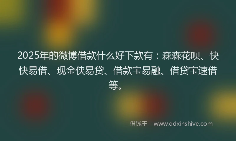 2025年的微博借款什么好下款有：森森花呗、快快易借、现金侠易贷、借款宝易融、借贷宝速借等。
