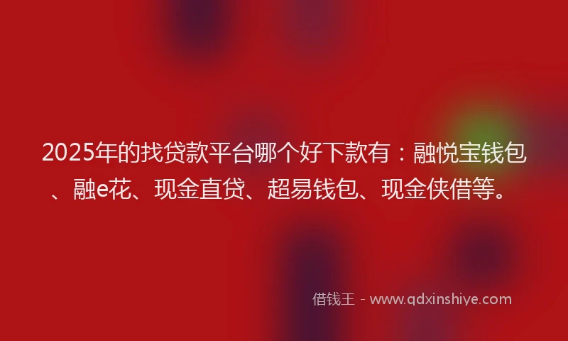 2025年的找贷款平台哪个好下款有：融悦宝钱包、融e花、现金直贷、超易钱包、现金侠借等。