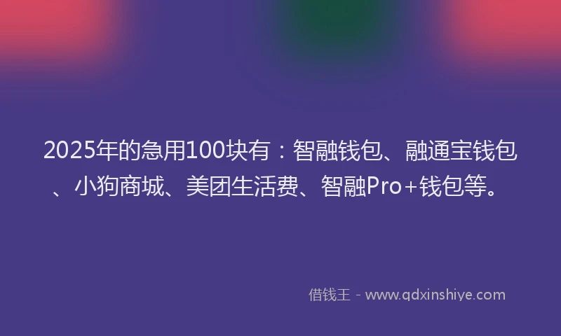 2025年的急用100块有：智融钱包、融通宝钱包、小狗商城、美团生活费、智融Pro+钱包等。