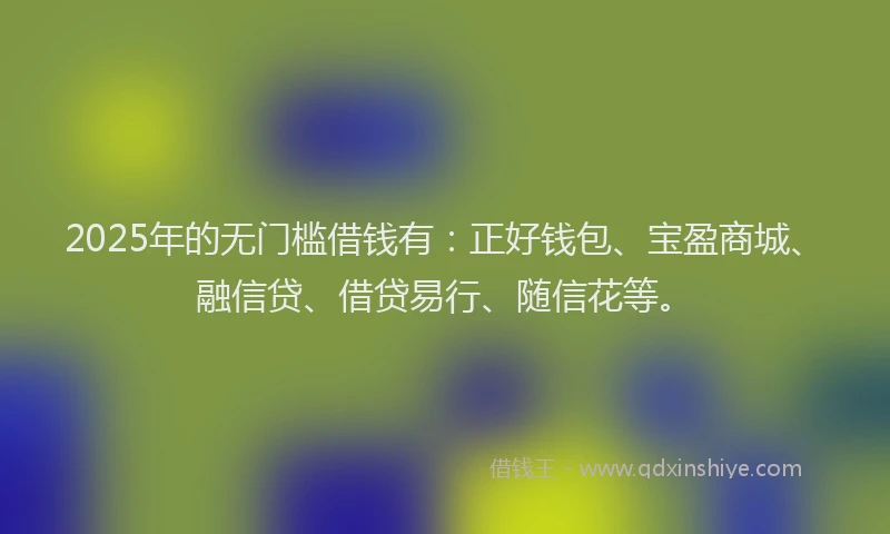 2025年的无门槛借钱有：正好钱包、宝盈商城、融信贷、借贷易行、随信花等。