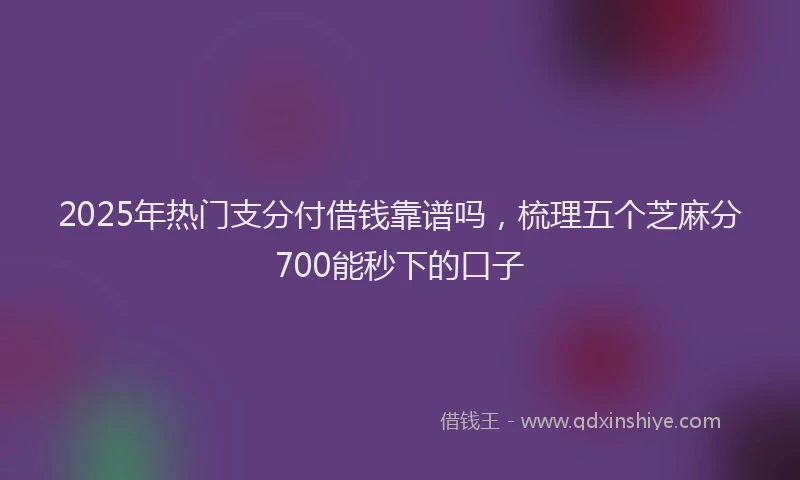 2025年热门支分付借钱靠谱吗，梳理五个芝麻分700能秒下的口子