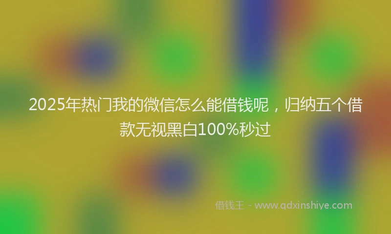 2025年热门我的微信怎么能借钱呢，归纳五个借款无视黑白100%秒过