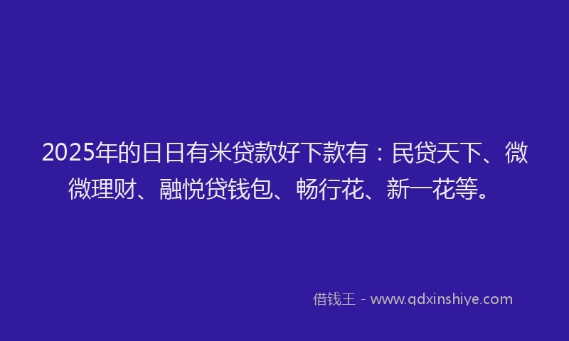 2025年的日日有米贷款好下款有：民贷天下、微微理财、融悦贷钱包、畅行花、新一花等。