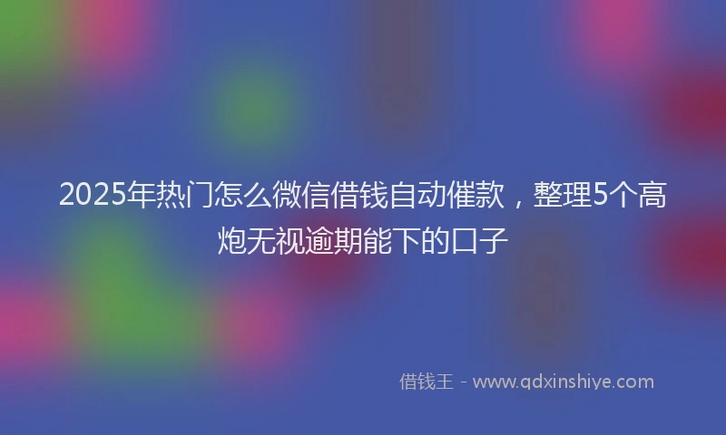 2025年热门怎么微信借钱自动催款，整理5个高炮无视逾期能下的口子