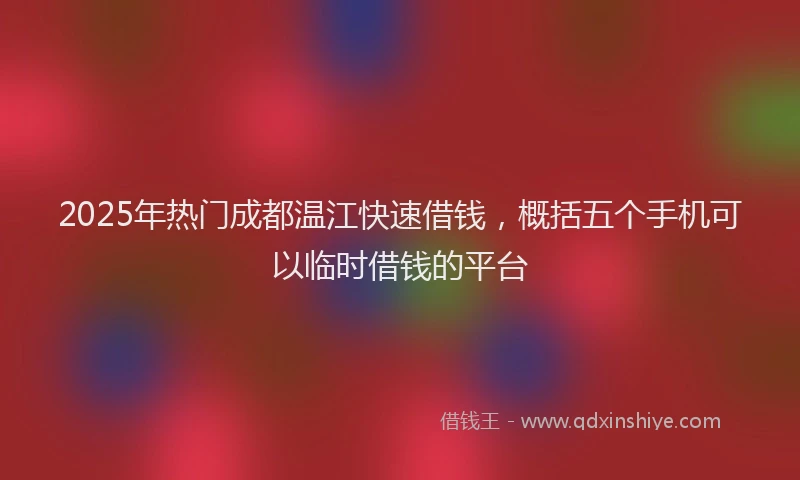 2025年热门成都温江快速借钱，概括五个手机可以临时借钱的平台