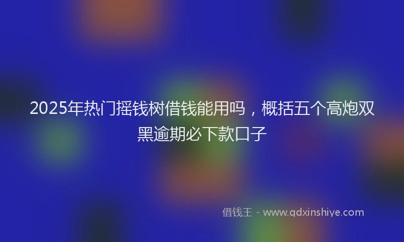 2025年热门摇钱树借钱能用吗，概括五个高炮双黑逾期必下款口子