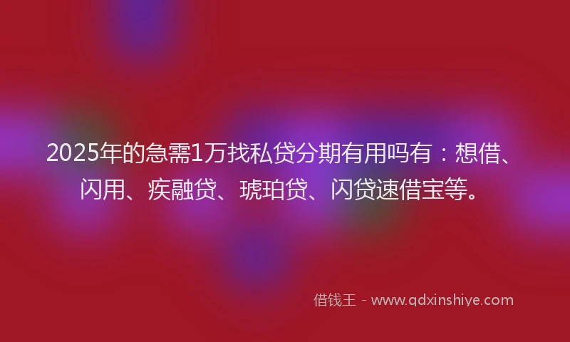 2025年的急需1万找私贷分期有用吗有：想借、闪用、疾融贷、琥珀贷、闪贷速借宝等。