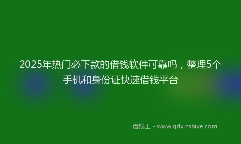 2025年热门必下款的借钱软件可靠吗，整理5个手机和身份证快速借钱平台