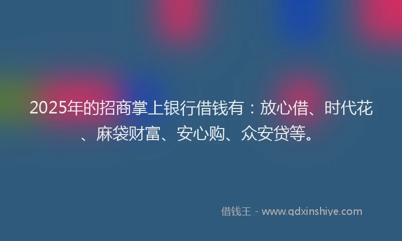 2025年的招商掌上银行借钱有：放心借、时代花、麻袋财富、安心购、众安贷等。
