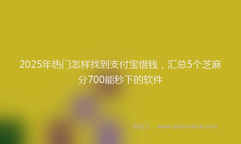 2025年热门怎样找到支付宝借钱，汇总5个芝麻分700能秒下的软件