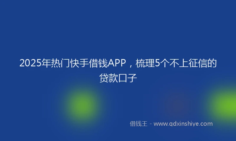 2025年热门快手借钱APP，梳理5个不上征信的贷款口子