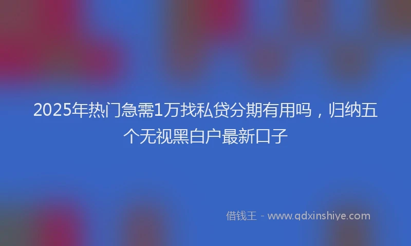 2025年热门急需1万找私贷分期有用吗，归纳五个无视黑白户最新口子