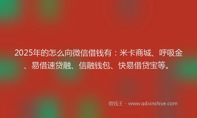 2025年的怎么向微信借钱有：米卡商城、呼吸金、易借速贷融、信融钱包、快易借贷宝等。