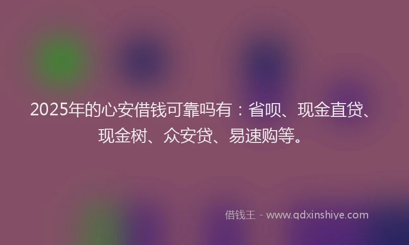 2025年的心安借钱可靠吗有：省呗、现金直贷、现金树、众安贷、易速购等。