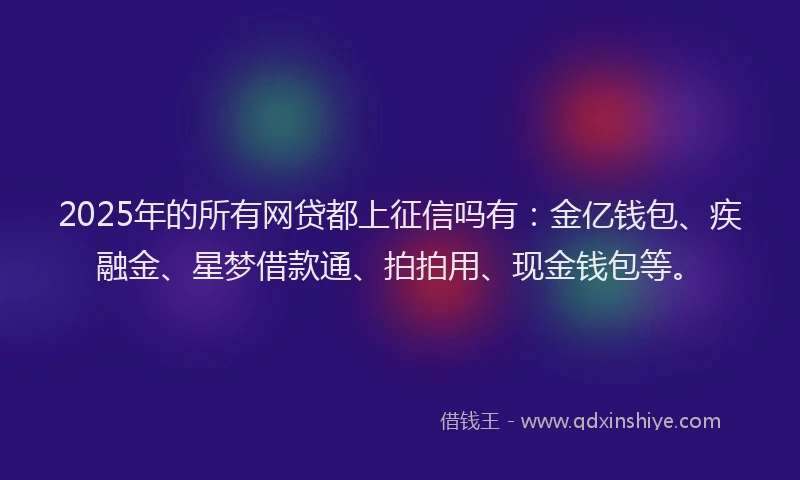 2025年的所有网贷都上征信吗有：金亿钱包、疾融金、星梦借款通、拍拍用、现金钱包等。