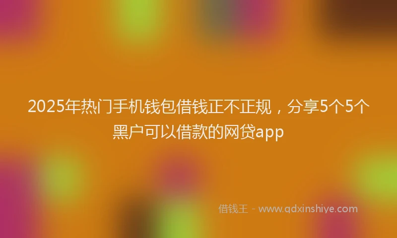 2025年热门手机钱包借钱正不正规，分享5个5个黑户可以借款的网贷app
