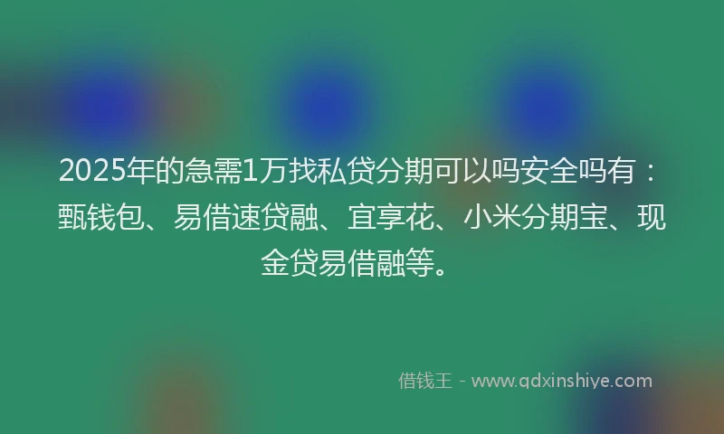 2025年的急需1万找私贷分期可以吗安全吗有：甄钱包、易借速贷融、宜享花、小米分期宝、现金贷易借融等。