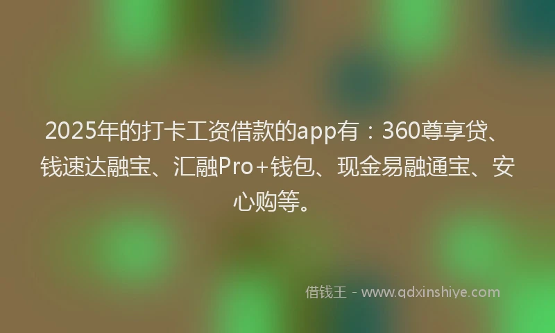 2025年的打卡工资借款的app有：360尊享贷、钱速达融宝、汇融Pro+钱包、现金易融通宝、安心购等。