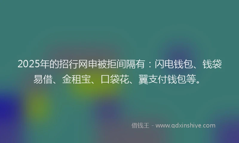 2025年的招行网申被拒间隔有：闪电钱包、钱袋易借、金租宝、口袋花、翼支付钱包等。
