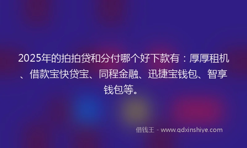 2025年的拍拍贷和分付哪个好下款有：厚厚租机、借款宝快贷宝、同程金融、迅捷宝钱包、智享钱包等。