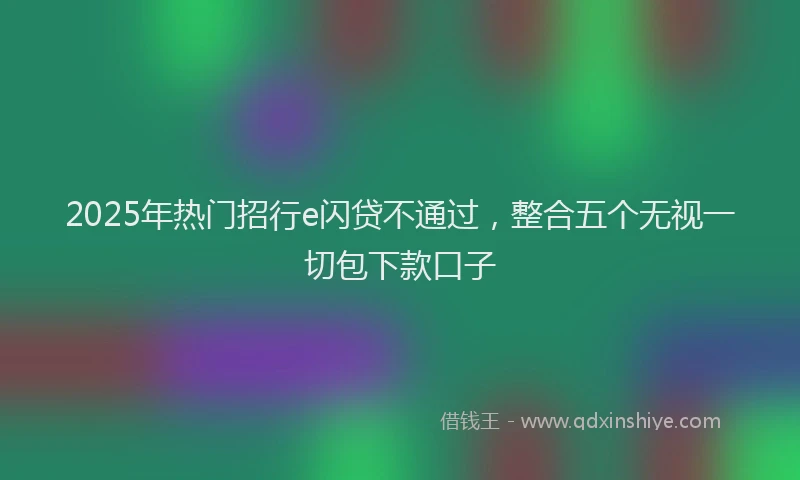 2025年热门招行e闪贷不通过，整合五个无视一切包下款口子