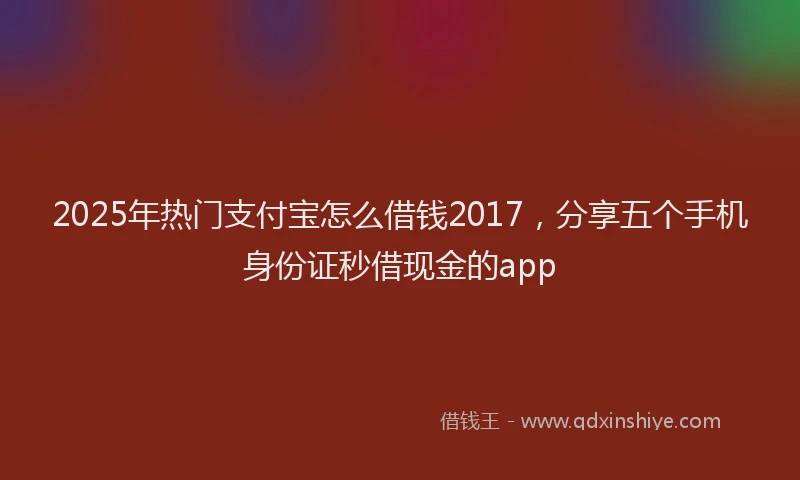 2025年热门支付宝怎么借钱2017，分享五个手机身份证秒借现金的app