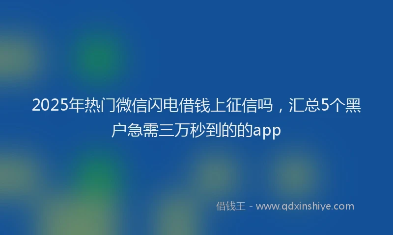 2025年热门微信闪电借钱上征信吗，汇总5个黑户急需三万秒到的的app