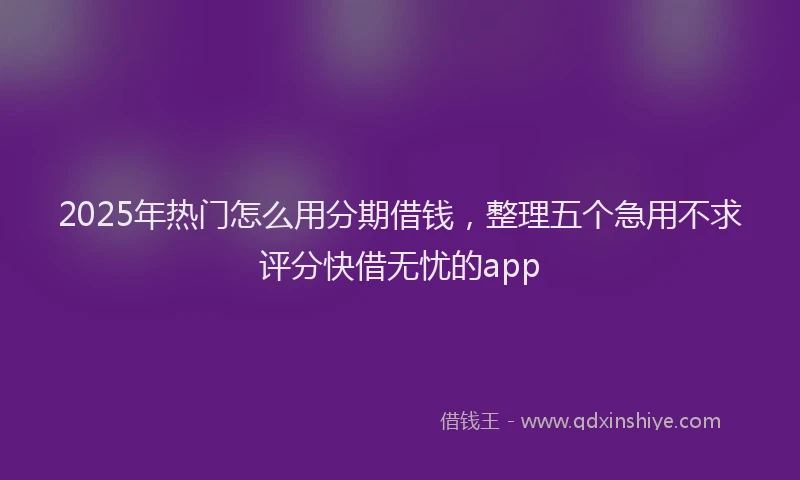 2025年热门怎么用分期借钱，整理五个急用不求评分快借无忧的app