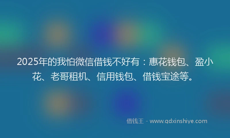 2025年的我怕微信借钱不好有：惠花钱包、盈小花、老哥租机、信用钱包、借钱宝途等。