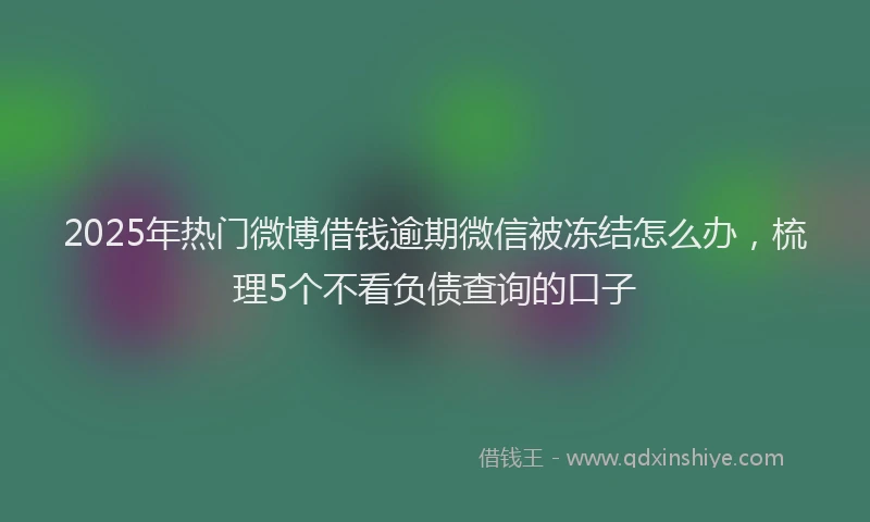 2025年热门微博借钱逾期微信被冻结怎么办，梳理5个不看负债查询的口子