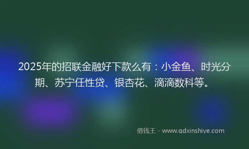 2025年的招联金融好下款么有：小金鱼、时光分期、苏宁任性贷、银杏花、滴滴数科等。