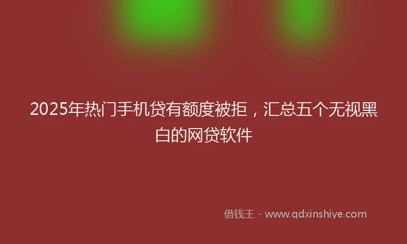 2025年热门手机贷有额度被拒，汇总五个无视黑白的网贷软件
