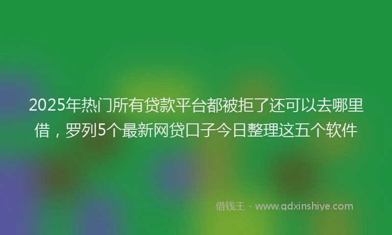 2025年热门所有贷款平台都被拒了还可以去哪里借，罗列5个最新网贷口子今日整理这五个软件